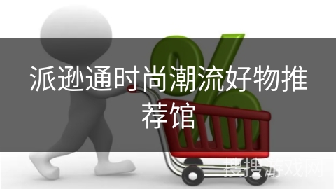 派逊通时尚潮流好物推荐馆