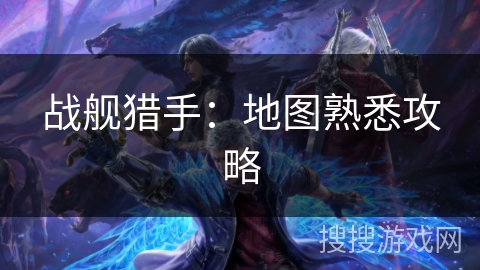 战舰猎手：地图熟悉攻略