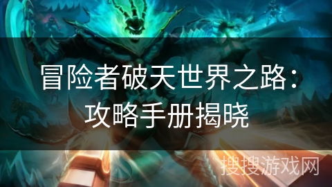 冒险者破天世界之路：攻略手册揭晓
