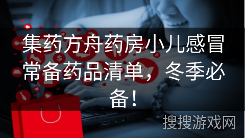 集药方舟药房小儿感冒常备药品清单，冬季必备！