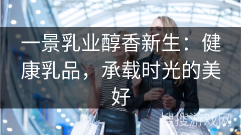 一景乳业醇香新生：健康乳品，承载时光的美好
