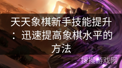 天天象棋新手技能提升：迅速提高象棋水平的方法