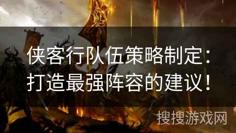 侠客行队伍策略制定：打造最强阵容的建议！