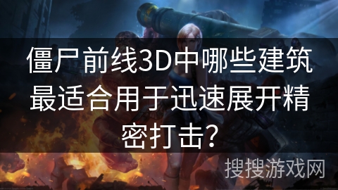 僵尸前线3D中哪些建筑最适合用于迅速展开精密打击？
