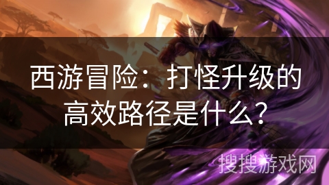西游冒险：打怪升级的高效路径是什么？