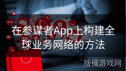在参谋者App上构建全球业务网络的方法