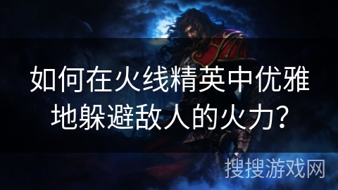 如何在火线精英中优雅地躲避敌人的火力？