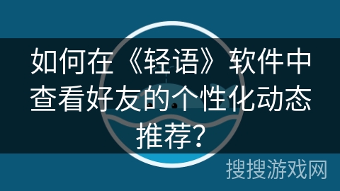 如何在《轻语》软件中查看好友的个性化动态推荐？