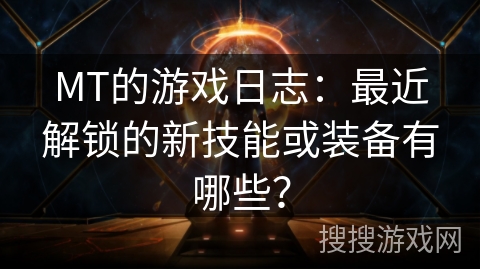 MT的游戏日志：最近解锁的新技能或装备有哪些？