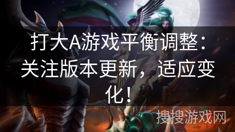 打大A游戏平衡调整：关注版本更新，适应变化！