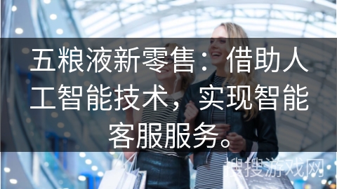 五粮液新零售：借助人工智能技术，实现智能客服服务。