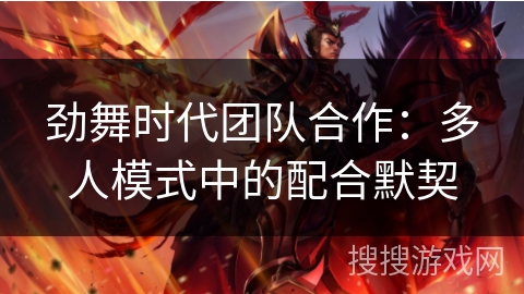 劲舞时代团队合作:多人模式中的配合默契 劲舞时代团队合作:多人模式中的配合默契