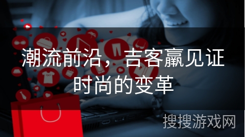 潮流前沿，吉客羸见证时尚的变革