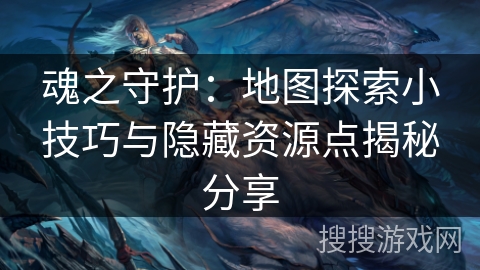魂之守护:地图探索小技巧与隐藏资源点揭秘分享 魂之守护:地图探索小技巧与隐藏资源点揭秘分享