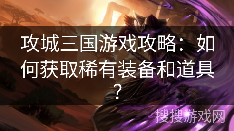 攻城三国游戏攻略：如何获取稀有装备和道具？