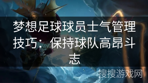 梦想足球球员士气管理技巧:保持球队高昂斗志 梦想足球球员士气管理技巧:保持球队高昂斗志