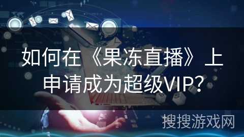 如何在《果冻直播》上申请成为超级VIP？