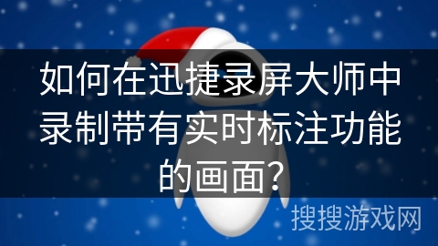 如何在迅捷录屏大师中录制带有实时标注功能的画面？