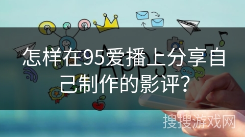 怎样在95爱播上分享自己制作的影评？
