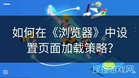 如何在《浏览器》中设置页面加载策略？