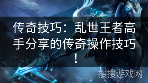 传奇技巧:乱世王者高手分享的传奇操作技巧! 传奇技巧:乱世王者高手分享的传奇操作技巧!