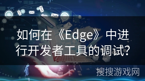 如何在《Edge》中进行开发者工具的调试？