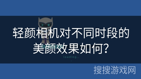 轻颜相机对不同时段的美颜效果如何? 轻颜相机对不同时段的美颜效果如何?