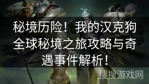 秘境历险！我的汉克狗全球秘境之旅攻略与奇遇事件解析！