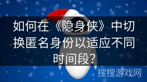 如何在《隐身侠》中切换匿名身份以适应不同时间段? 如何在《隐身侠》中切换匿名身份以适应不同时间段?