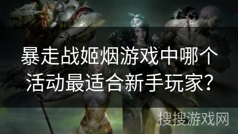 暴走战姬烟游戏中哪个活动最适合新手玩家? 暴走战姬烟游戏中哪个活动最适合新手玩家?