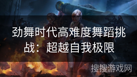 劲舞时代高难度舞蹈挑战：超越自我极限