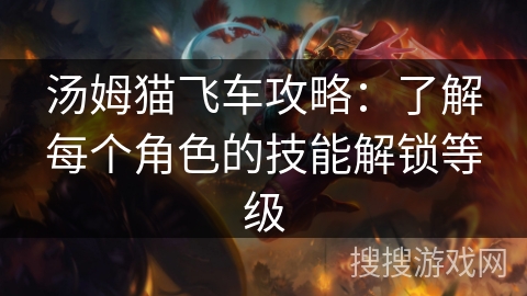 汤姆猫飞车攻略：了解每个角色的技能解锁等级