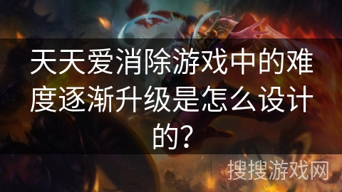 天天爱消除游戏中的难度逐渐升级是怎么设计的? 天天爱消除游戏中的难度逐渐升级是怎么设计的?