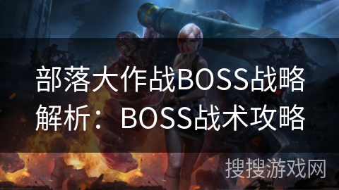 部落大作战BOSS战略解析:BOSS战术攻略 部落大作战BOSS战略解析:BOSS战术攻略