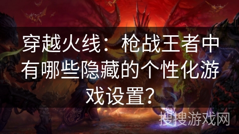 穿越火线：枪战王者中有哪些隐藏的个性化游戏设置？