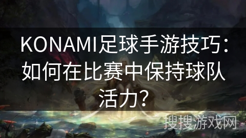 KONAMI足球手游技巧：如何在比赛中保持球队活力？