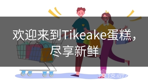 欢迎来到Tikeake蛋糕，尽享新鲜