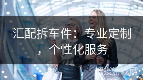 汇配拆车件:专业定制,个性化服务 汇配拆车件:专业定制,个性化服务