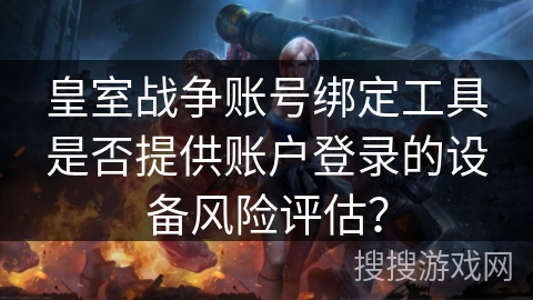 皇室战争账号绑定工具是否提供账户登录的设备风险评估？