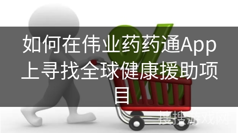 如何在伟业药药通App上寻找全球健康援助项目