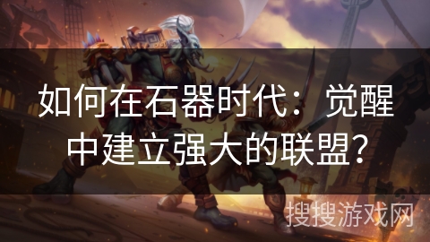 如何在石器时代:觉醒中建立强大的联盟? 如何在石器时代:觉醒中建立强大的联盟?