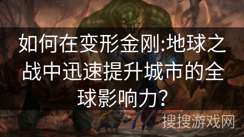 如何在变形金刚:地球之战中迅速提升城市的全球影响力? 如何在变形金刚:地球之战中迅速提升城市的全球影响力?