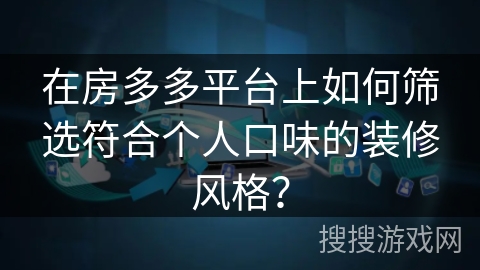 在房多多平台上如何筛选符合个人口味的装修风格? 在房多多平台上如何筛选符合个人口味的装修风格?