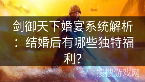 剑御天下婚宴系统解析:结婚后有哪些独特福利? 剑御天下婚宴系统解析:结婚后有哪些独特福利?