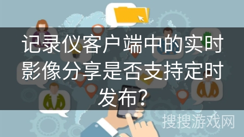 记录仪客户端中的实时影像分享是否支持定时发布？