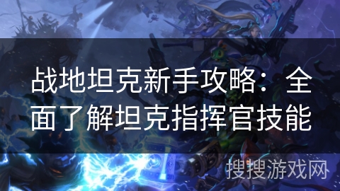 战地坦克新手攻略:全面了解坦克指挥官技能 战地坦克新手攻略:全面了解坦克指挥官技能
