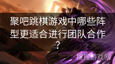 聚吧跳棋游戏中哪些阵型更适合进行团队合作？