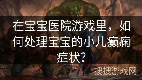 在宝宝医院游戏里,如何处理宝宝的小儿癫痫症状? 在宝宝医院游戏里,如何处理宝宝的小儿癫痫症状?