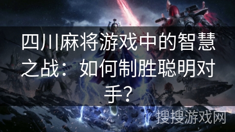 四川麻将游戏中的智慧之战:如何制胜聪明对手? 四川麻将游戏中的智慧之战:如何制胜聪明对手?