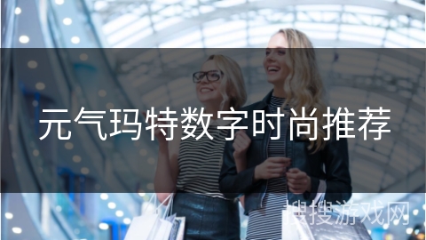 元气玛特数字时尚推荐 元气玛特数字时尚推荐